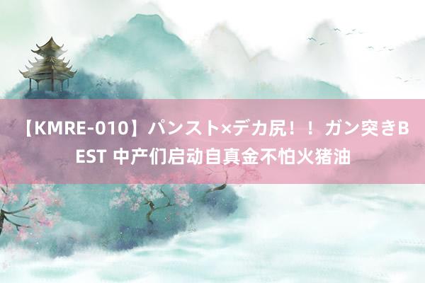 【KMRE-010】パンスト×デカ尻！！ガン突きBEST 中产们启动自真金不怕火猪油