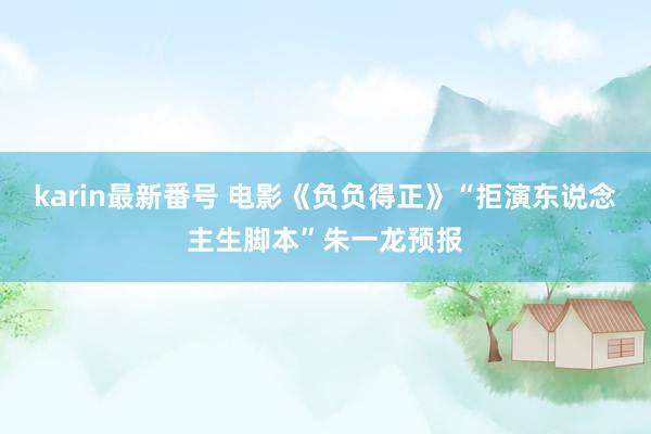 karin最新番号 电影《负负得正》“拒演东说念主生脚本”朱一龙预报