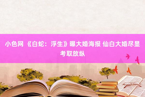 小色网 《白蛇：浮生》曝大婚海报 仙白大婚尽显考取放纵