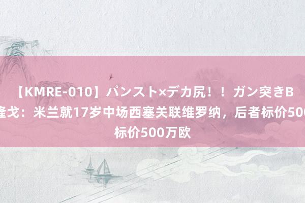 【KMRE-010】パンスト×デカ尻！！ガン突きBEST 隆戈：米兰就17岁中场西塞关联维罗纳，后者标价500万欧