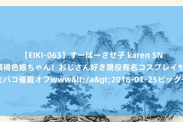 【EIKI-063】すーぱーさせ子 karen SNS炎上騒動でお馴染みのハーフ顔褐色娘ちゃん！おじさん好き現役有名コスプレイヤーの妊娠中出し生パコ催眠オフwww</a>2018-01-25ビッグモーカル&$EIKI119分钟 标晚：莱斯特城念念引进乔丹-阿尤，水晶宫若收稳妥报价会商酌放东谈主