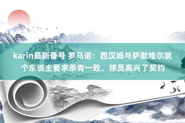 karin最新番号 罗马诺：西汉姆与萨默维尔就个东谈主要求杀青一致，球员高兴了契约