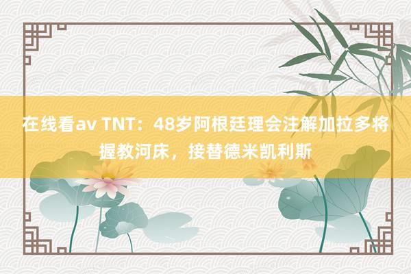 在线看av TNT：48岁阿根廷理会注解加拉多将握教河床，接替德米凯利斯