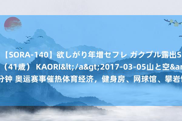 【SORA-140】欲しがり年増セフレ ガクブル露出SEX かおりサン（41歳） KAORI</a>2017-03-05山と空&$131分钟 奥运赛事催热体育经济，健身房、网球馆、攀岩馆等抖音团购订单量同比增幅超72%