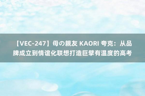 【VEC-247】母の親友 KAORI 夸克：从品牌成立到情谊化联想打造巨擘有温度的高考