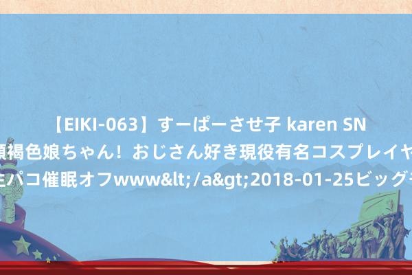 【EIKI-063】すーぱーさせ子 karen SNS炎上騒動でお馴染みのハーフ顔褐色娘ちゃん！おじさん好き現役有名コスプレイヤーの妊娠中出し生パコ催眠オフwww</a>2018-01-25ビッグモーカル&$EIKI119分钟 更适应中学生的电话腕表来了！小天才旗舰Z10少年版重磅发布