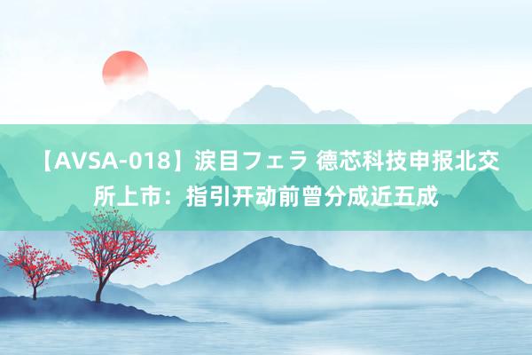 【AVSA-018】涙目フェラ 德芯科技申报北交所上市：指引开动前曾分成近五成