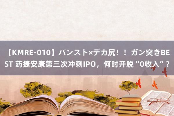 【KMRE-010】パンスト×デカ尻！！ガン突きBEST 药捷安康第三次冲刺IPO，何时开脱“0收入”？