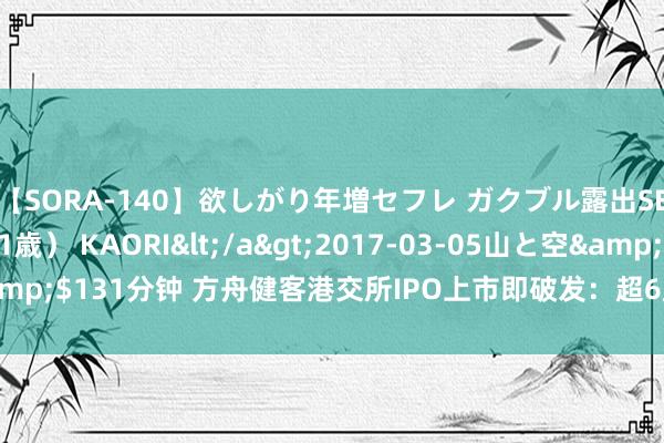 【SORA-140】欲しがり年増セフレ ガクブル露出SEX かおりサン（41歳） KAORI</a>2017-03-05山と空&$131分钟 方舟健客港交所IPO上市即破发：超6成募资额被投行“赚了”