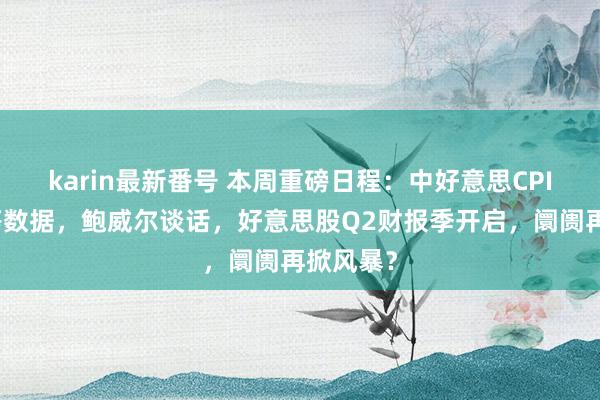 karin最新番号 本周重磅日程：中好意思CPI领衔超等数据，鲍威尔谈话，好意思股Q2财报季开启，阛阓再掀风暴？