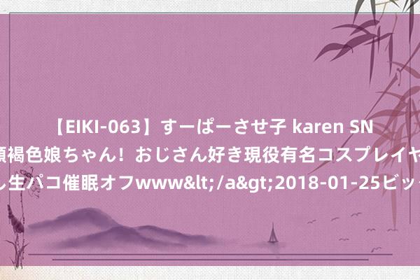 【EIKI-063】すーぱーさせ子 karen SNS炎上騒動でお馴染みのハーフ顔褐色娘ちゃん！おじさん好き現役有名コスプレイヤーの妊娠中出し生パコ催眠オフwww</a>2018-01-25ビッグモーカル&$EIKI119分钟 破1.5%，7500亿商场突发！存10万1天只赚4块，收益范围腰斩