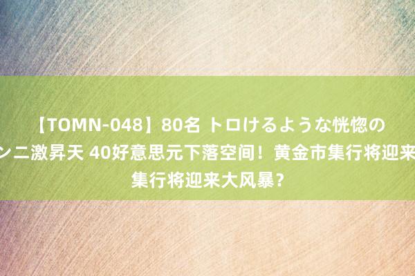 【TOMN-048】80名 トロけるような恍惚の表情 クンニ激昇天 40好意思元下落空间！黄金市集行将迎来大风暴？