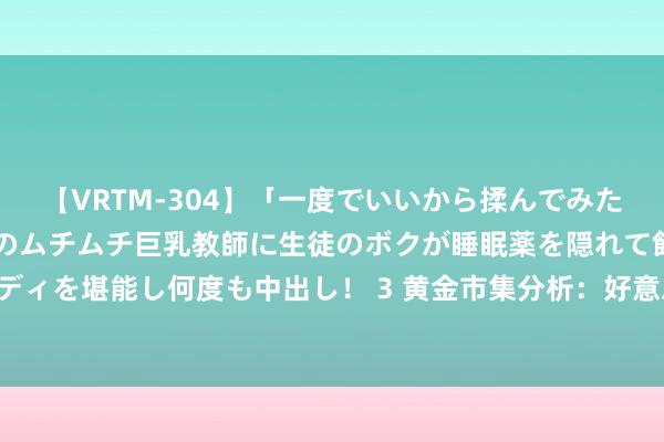 【VRTM-304】「一度でいいから揉んでみたい！」はち切れんばかりのムチムチ巨乳教師に生徒のボクが睡眠薬を隠れて飲ませて、夢の豊満ボディを堪能し何度も中出し！ 3 黄金市集分析：好意思国第二季度GDP增长超预期 黄金赚钱回吐深度回调