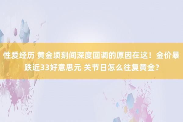 性爱经历 黄金顷刻间深度回调的原因在这！金价暴跌近33好意思元 关节日怎么往复黄金？