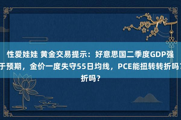 性爱娃娃 黄金交易提示：好意思国二季度GDP强于预期，金价一度失守55日均线，PCE能扭转转折吗？