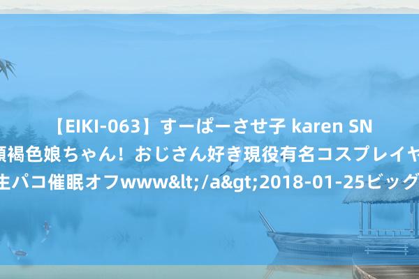 【EIKI-063】すーぱーさせ子 karen SNS炎上騒動でお馴染みのハーフ顔褐色娘ちゃん！おじさん好き現役有名コスプレイヤーの妊娠中出し生パコ催眠オフwww</a>2018-01-25ビッグモーカル&$EIKI119分钟 【黄金收评】 投资者赢利了结 好意思国经济数据再成要点 金价跌至两周新低