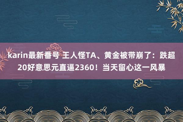 karin最新番号 王人怪TA、黄金被带崩了：跌超20好意思元直逼2360！当天留心这一风暴