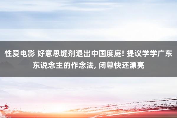 性爱电影 好意思缝剂退出中国度庭! 提议学学广东东说念主的作念法， 闭幕快还漂亮