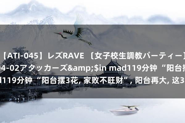 【ATI-045】レズRAVE 〔女子校生調教パーティー〕</a>2005-04-02アタッカーズ&$in mad119分钟 “阳台摆3花， 家败不旺财”， 阳台再大， 这3种花也别养