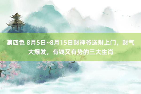 第四色 8月5日~8月15日财神爷送财上门，财气大爆发，有钱又有势的三大生肖