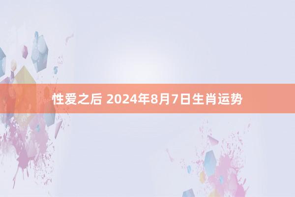 性爱之后 2024年8月7日生肖运势