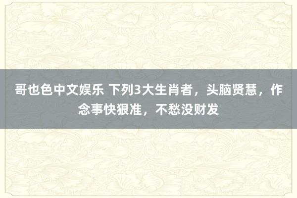 哥也色中文娱乐 下列3大生肖者，头脑贤慧，作念事快狠准，不愁没财发