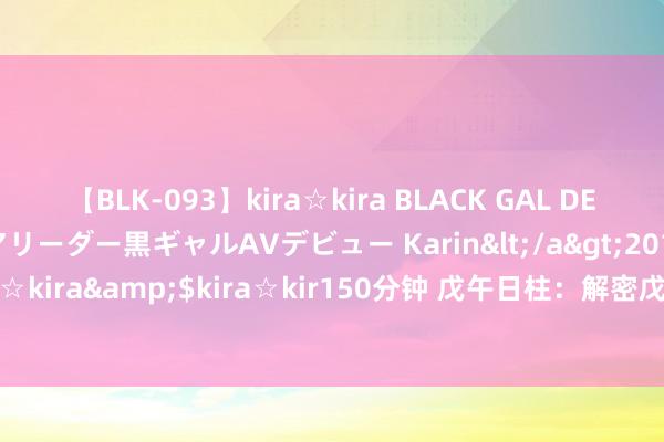 【BLK-093】kira☆kira BLACK GAL DEBUT 元・有名球団チアリーダー黒ギャルAVデビュー Karin</a>2013-04-19kira☆kira&$kira☆kir150分钟 戊午日柱：解密戊午日降生东说念主的繁荣气运！