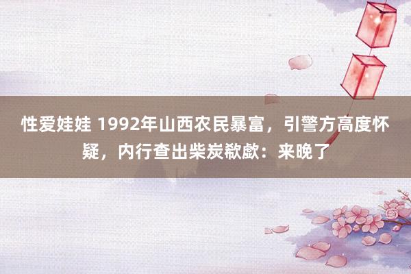 性爱娃娃 1992年山西农民暴富，引警方高度怀疑，内行查出柴炭欷歔：来晚了