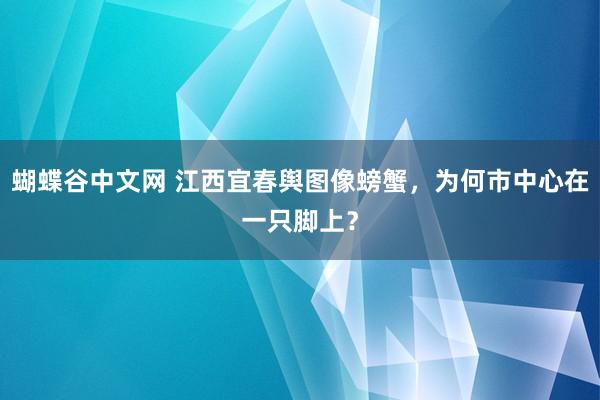 蝴蝶谷中文网 江西宜春舆图像螃蟹，为何市中心在一只脚上？