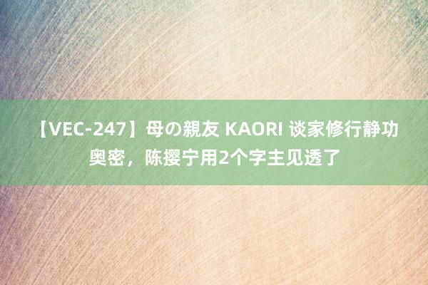 【VEC-247】母の親友 KAORI 谈家修行静功奥密，陈撄宁用2个字主见透了