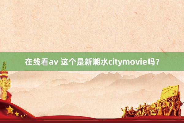 在线看av 这个是新潮水citymovie吗？