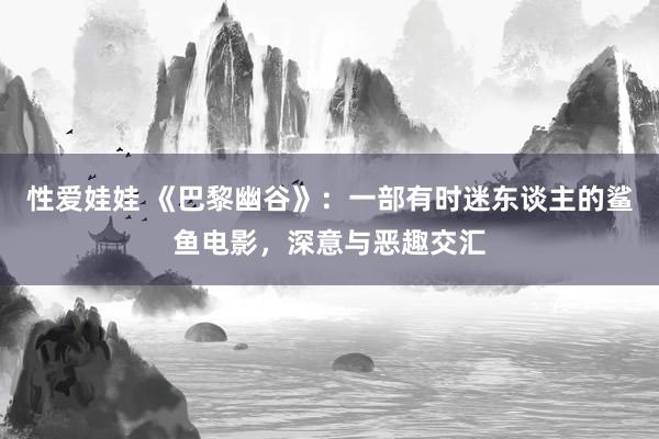 性爱娃娃 《巴黎幽谷》：一部有时迷东谈主的鲨鱼电影，深意与恶趣交汇