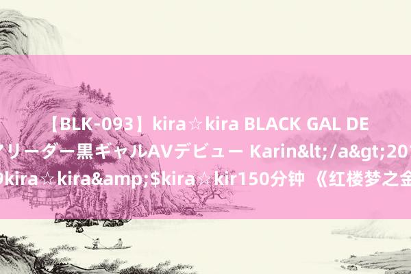 【BLK-093】kira☆kira BLACK GAL DEBUT 元・有名球団チアリーダー黒ギャルAVデビュー Karin</a>2013-04-19kira☆kira&$kira☆kir150分钟 《红楼梦之金玉良缘》谈判会在京举行