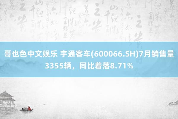 哥也色中文娱乐 宇通客车(600066.SH)7月销售量3355辆，同比着落8.71%