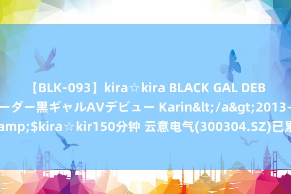 【BLK-093】kira☆kira BLACK GAL DEBUT 元・有名球団チアリーダー黒ギャルAVデビュー Karin</a>2013-04-19kira☆kira&$kira☆kir150分钟 云意电气(300304.SZ)已累计回购2.32%股份 耗资约1.18亿元