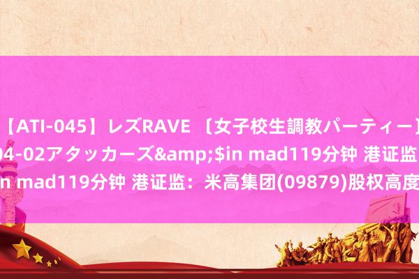 【ATI-045】レズRAVE 〔女子校生調教パーティー〕</a>2005-04-02アタッカーズ&$in mad119分钟 港证监：米高集团(09879)股权高度齐集