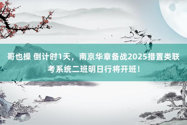 哥也操 倒计时1天，南京华章备战2025措置类联考系统二班明日行将开班！