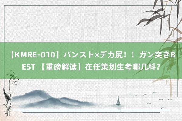 【KMRE-010】パンスト×デカ尻！！ガン突きBEST 【重磅解读】在任策划生考哪几科？