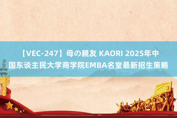 【VEC-247】母の親友 KAORI 2025年中国东谈主民大学商学院EMBA名堂最新招生策略