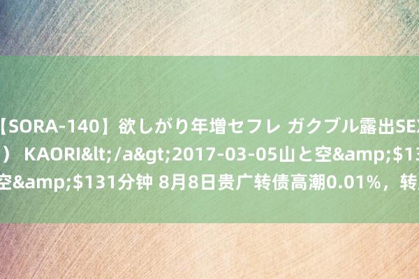 【SORA-140】欲しがり年増セフレ ガクブル露出SEX かおりサン（41歳） KAORI</a>2017-03-05山と空&$131分钟 8月8日贵广转债高潮0.01%，转股溢价率12.6%