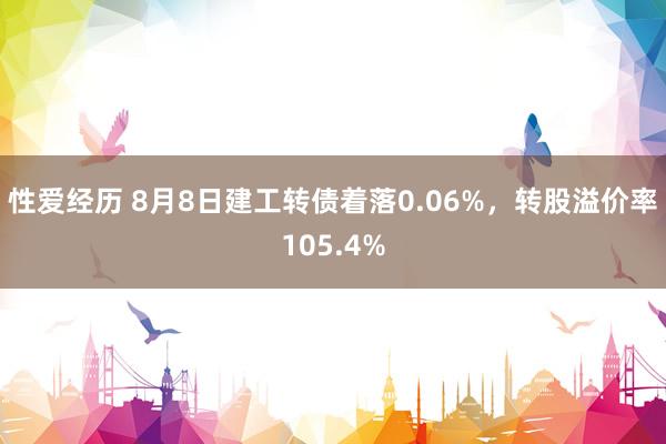 性爱经历 8月8日建工转债着落0.06%，转股溢价率105.4%