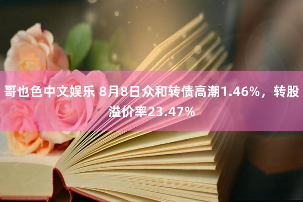 哥也色中文娱乐 8月8日众和转债高潮1.46%，转股溢价率23.47%