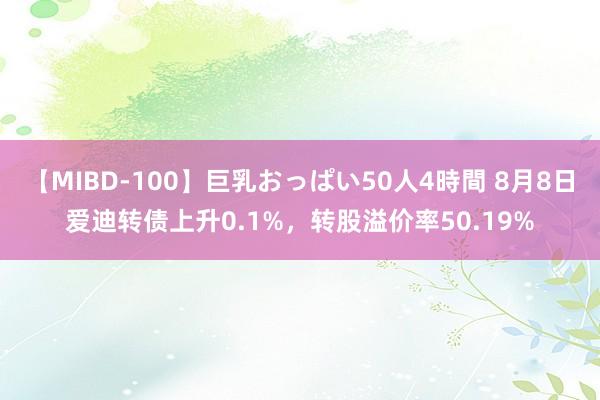 【MIBD-100】巨乳おっぱい50人4時間 8月8日爱迪转债上升0.1%，转股溢价率50.19%