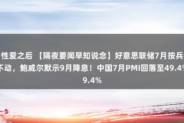 性爱之后 【隔夜要闻早知说念】好意思联储7月按兵不动，鲍威尔默示9月降息！中国7月PMI回落至49.4%