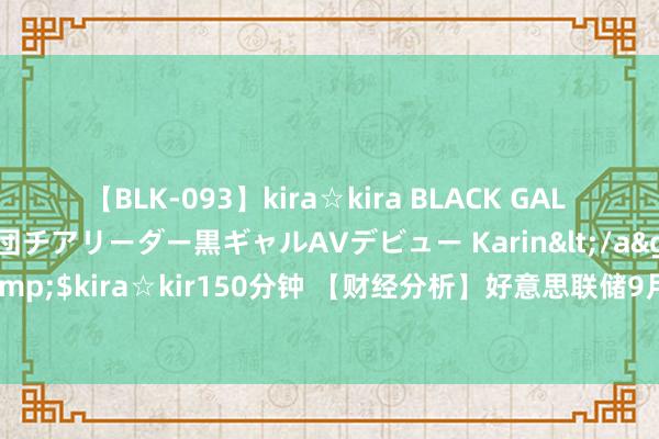 【BLK-093】kira☆kira BLACK GAL DEBUT 元・有名球団チアリーダー黒ギャルAVデビュー Karin</a>2013-04-19kira☆kira&$kira☆kir150分钟 【财经分析】好意思联储9月份或启动降息 微软对东谈主工智能开销表态积极刺激英伟达大涨