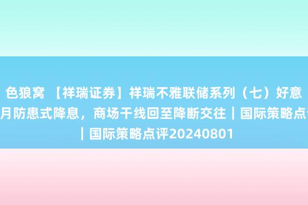 色狼窝 【祥瑞证券】祥瑞不雅联储系列（七）好意思联储锚定9月防患式降息，商场干线回至降断交往｜国际策略点评20240801