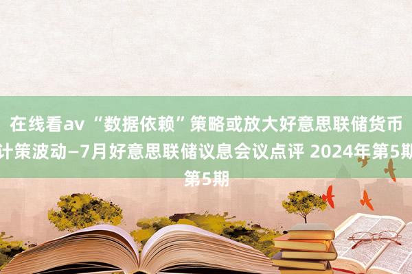 在线看av “数据依赖”策略或放大好意思联储货币计策波动—7月好意思联储议息会议点评 2024年第5期