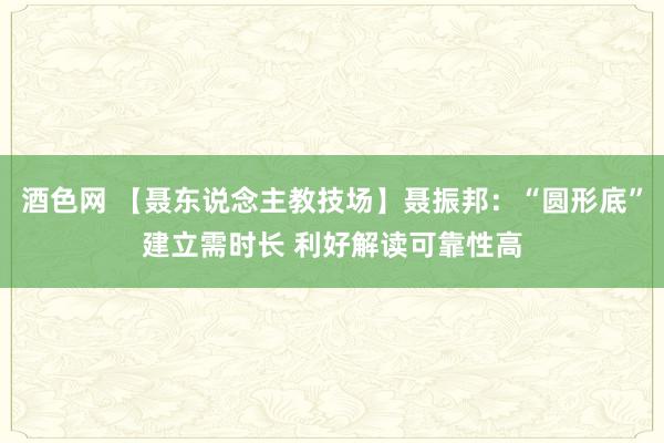 酒色网 【聂东说念主教技场】聂振邦：“圆形底”建立需时长 利好解读可靠性高