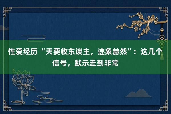 性爱经历 “天要收东谈主，迹象赫然”：这几个信号，默示走到非常