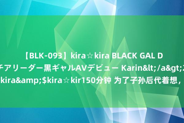 【BLK-093】kira☆kira BLACK GAL DEBUT 元・有名球団チアリーダー黒ギャルAVデビュー Karin</a>2013-04-19kira☆kira&$kira☆kir150分钟 为了子孙后代着想，法式再大，也不要透支家庭的命运